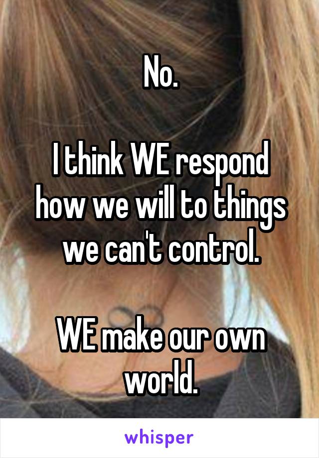 No.

I think WE respond how we will to things we can't control.

WE make our own world.
