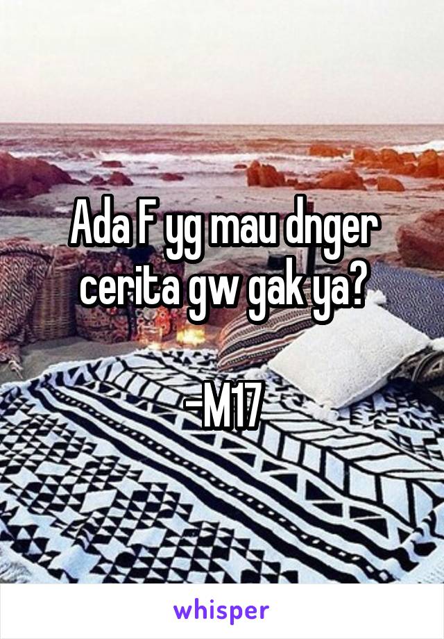 Ada F yg mau dnger cerita gw gak ya?

-M17