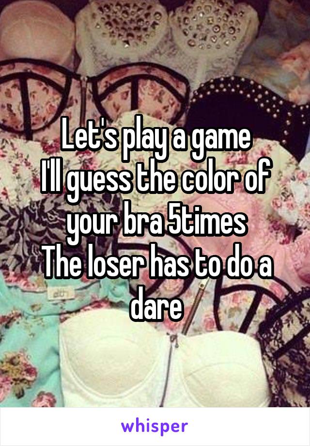 Let's play a game
I'll guess the color of your bra 5times
The loser has to do a dare