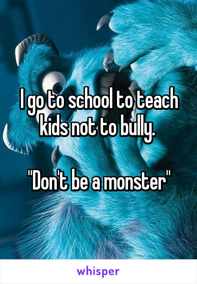 I go to school to teach kids not to bully. 

"Don't be a monster"