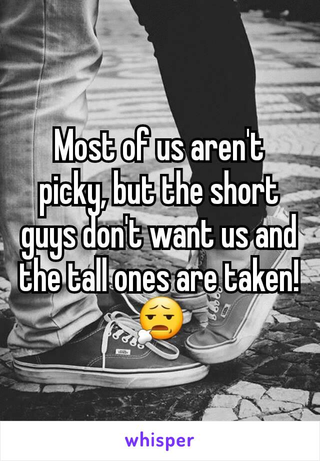 Most of us aren't picky, but the short guys don't want us and the tall ones are taken! 😧