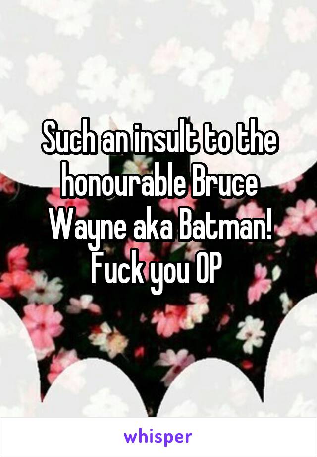 Such an insult to the honourable Bruce Wayne aka Batman! Fuck you OP 

