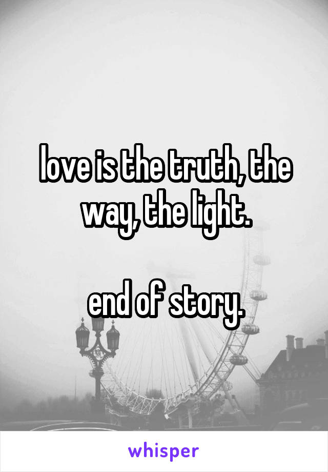 love is the truth, the way, the light.

end of story.