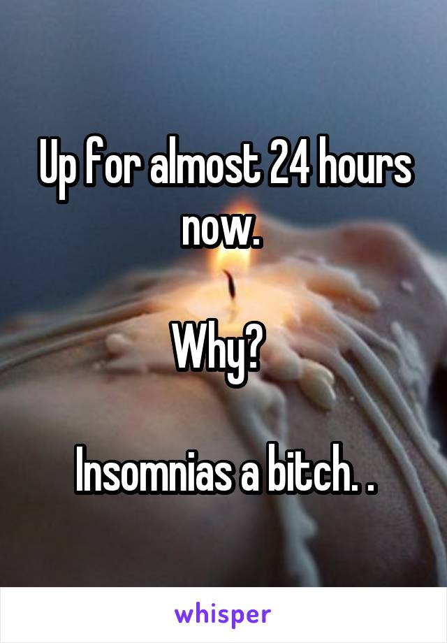 Up for almost 24 hours now. 

Why?  

Insomnias a bitch. .