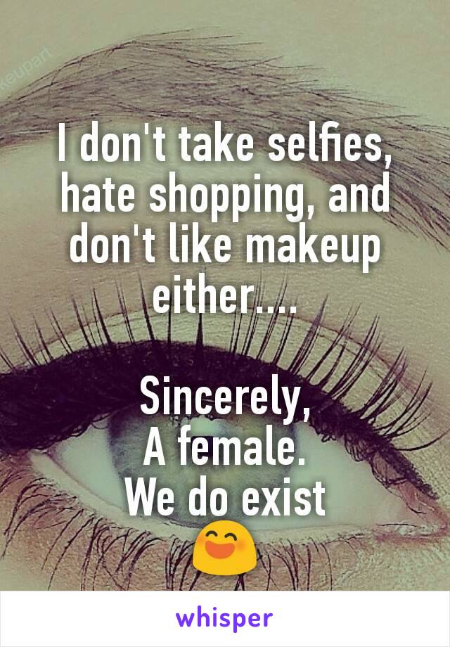 I don't take selfies, hate shopping, and don't like makeup either....

Sincerely,
A female.
We do exist
😄