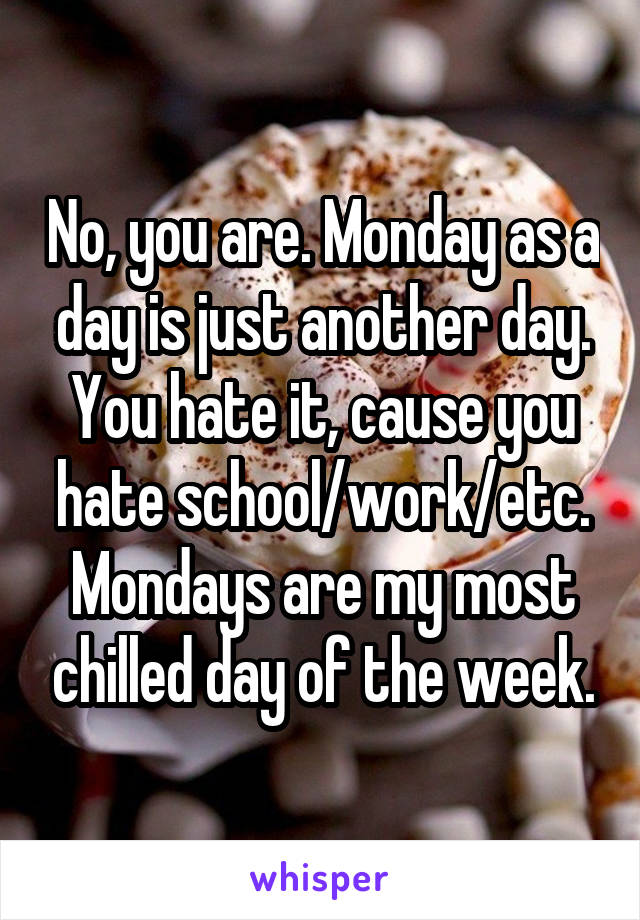 No, you are. Monday as a day is just another day.
You hate it, cause you hate school/work/etc.
Mondays are my most chilled day of the week.