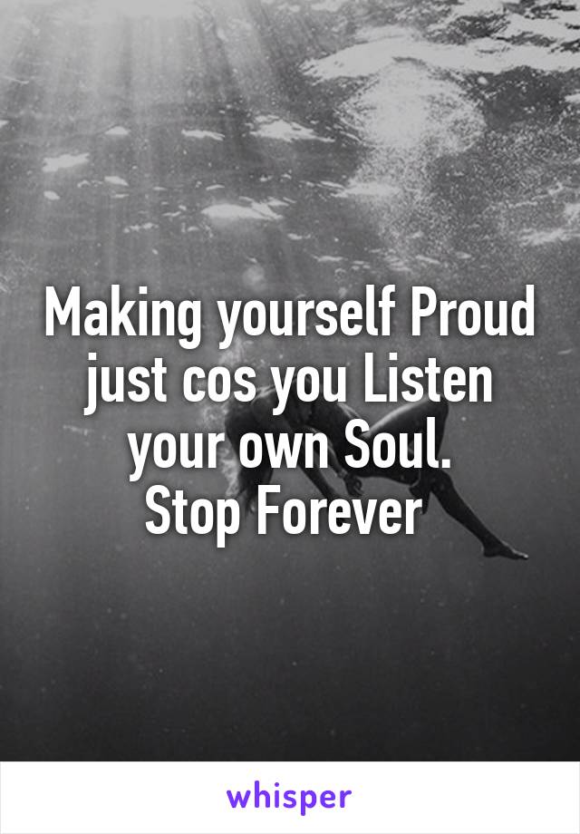 Making yourself Proud just cos you Listen your own Soul.
Stop Forever 