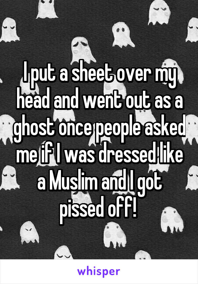 I put a sheet over my head and went out as a ghost once people asked me if I was dressed like a Muslim and I got pissed off! 