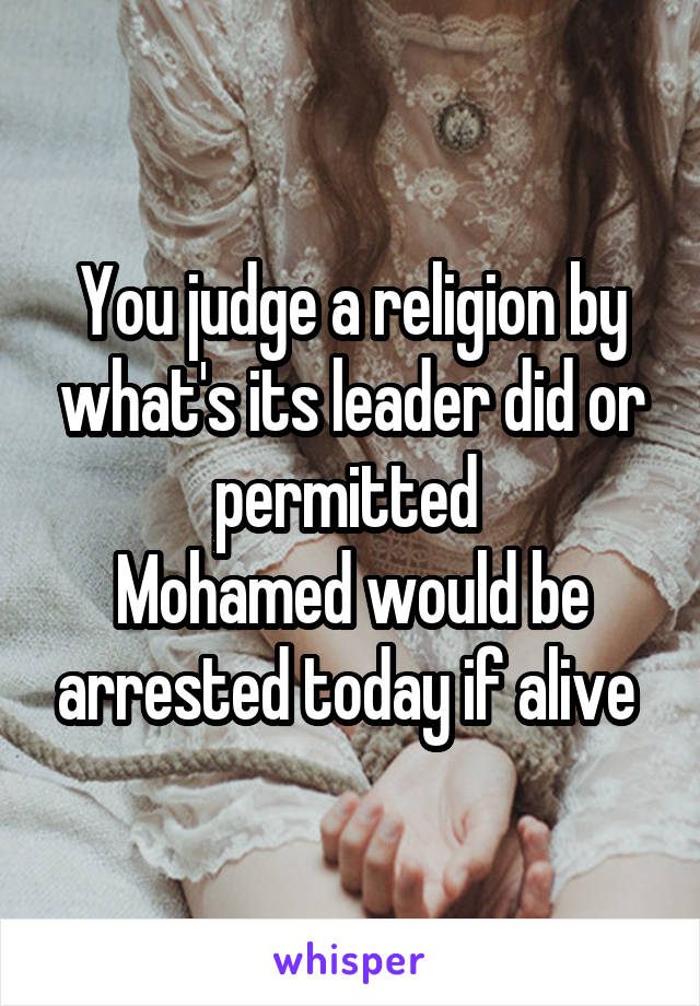 You judge a religion by what's its leader did or permitted 
Mohamed would be arrested today if alive 