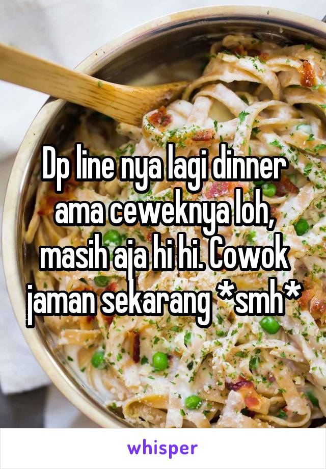 Dp line nya lagi dinner ama ceweknya loh, masih aja hi hi. Cowok jaman sekarang *smh*