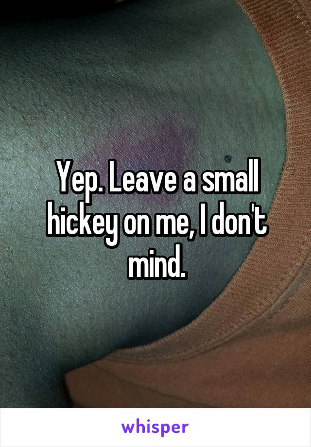Yep. Leave a small hickey on me, I don't mind.