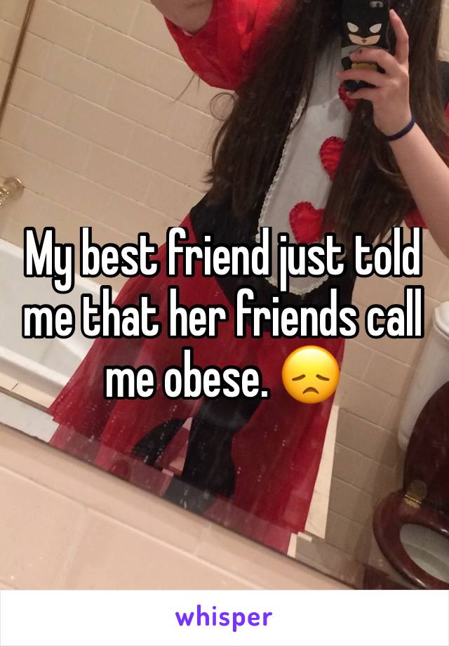 My best friend just told me that her friends call me obese. 😞