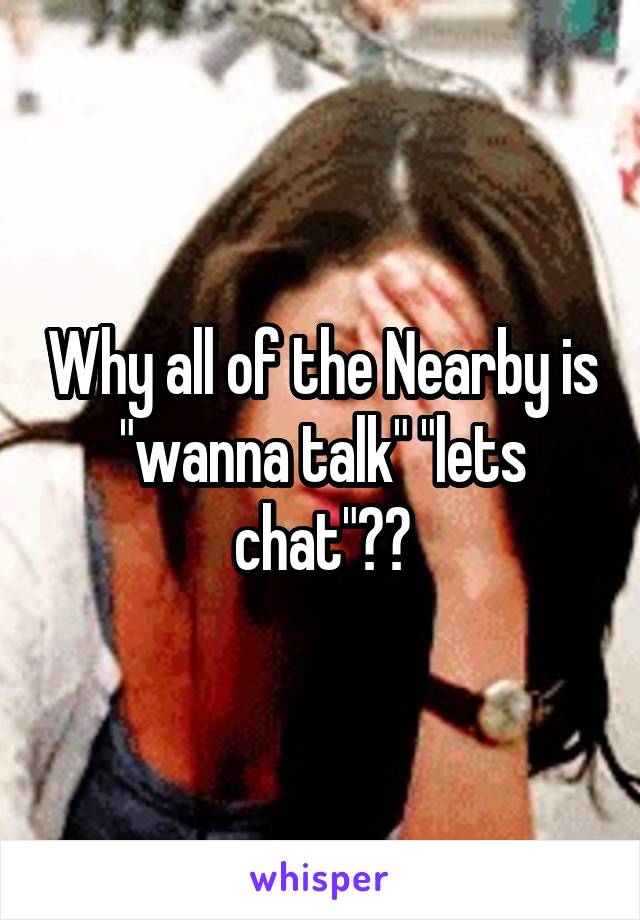 Why all of the Nearby is "wanna talk" "lets chat"??