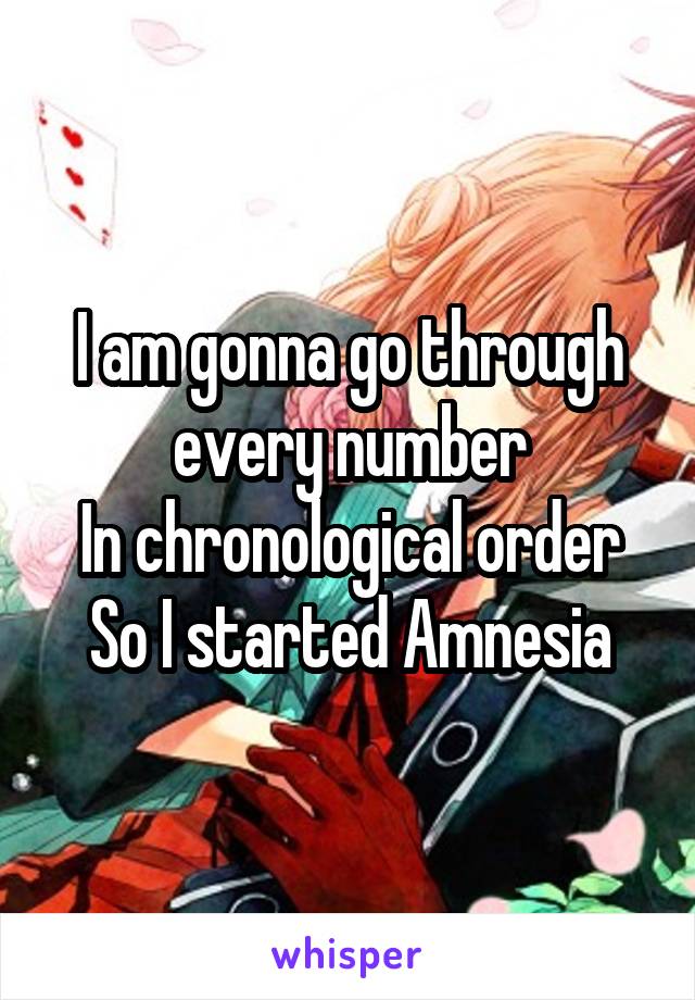 I am gonna go through every number
In chronological order
So I started Amnesia
