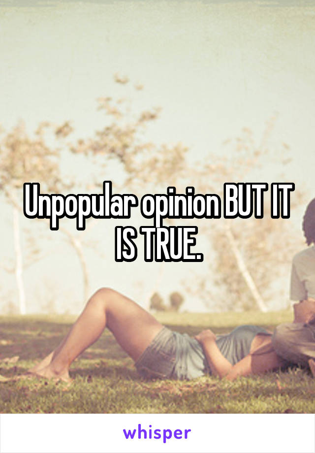 Unpopular opinion BUT IT IS TRUE.