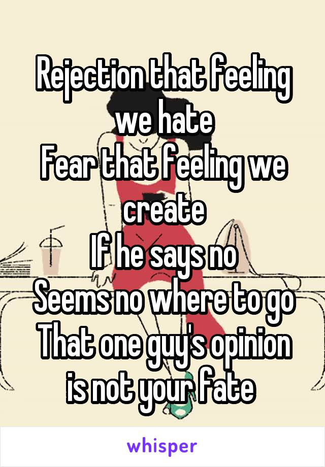 Rejection that feeling we hate
Fear that feeling we create
If he says no
Seems no where to go
That one guy's opinion is not your fate 