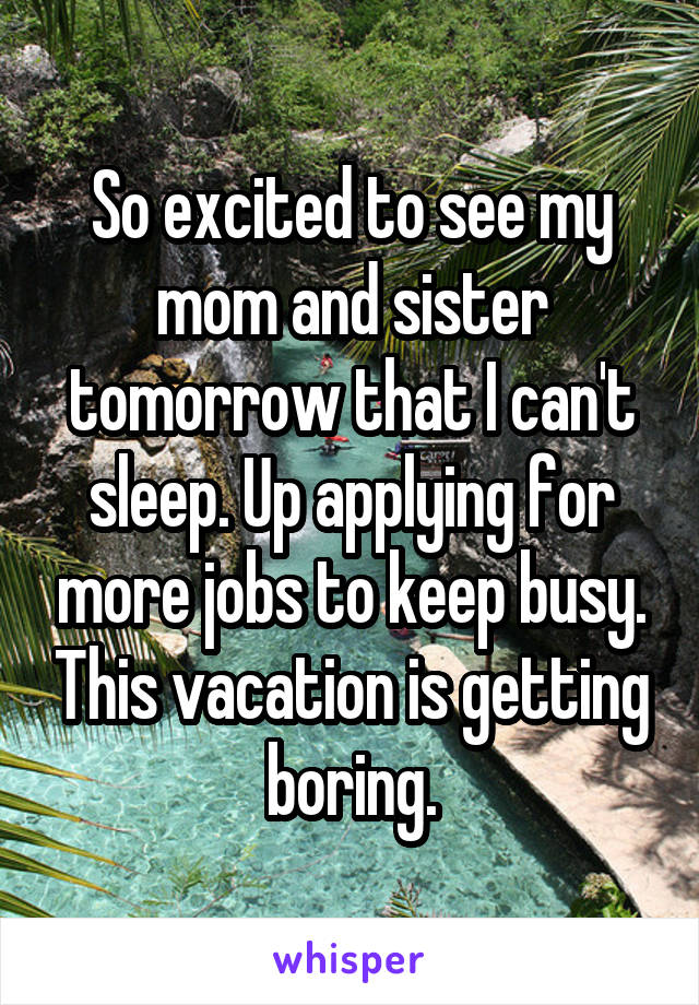 So excited to see my mom and sister tomorrow that I can't sleep. Up applying for more jobs to keep busy. This vacation is getting boring.