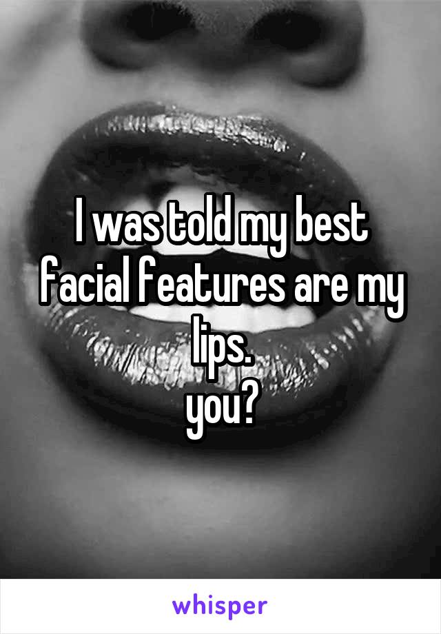 I was told my best facial features are my lips.
you?