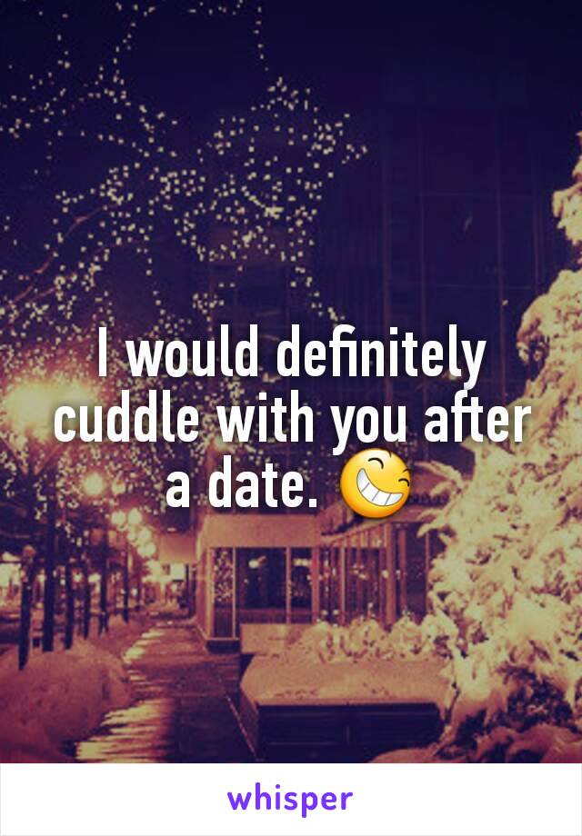 I would definitely cuddle with you after a date. 😆