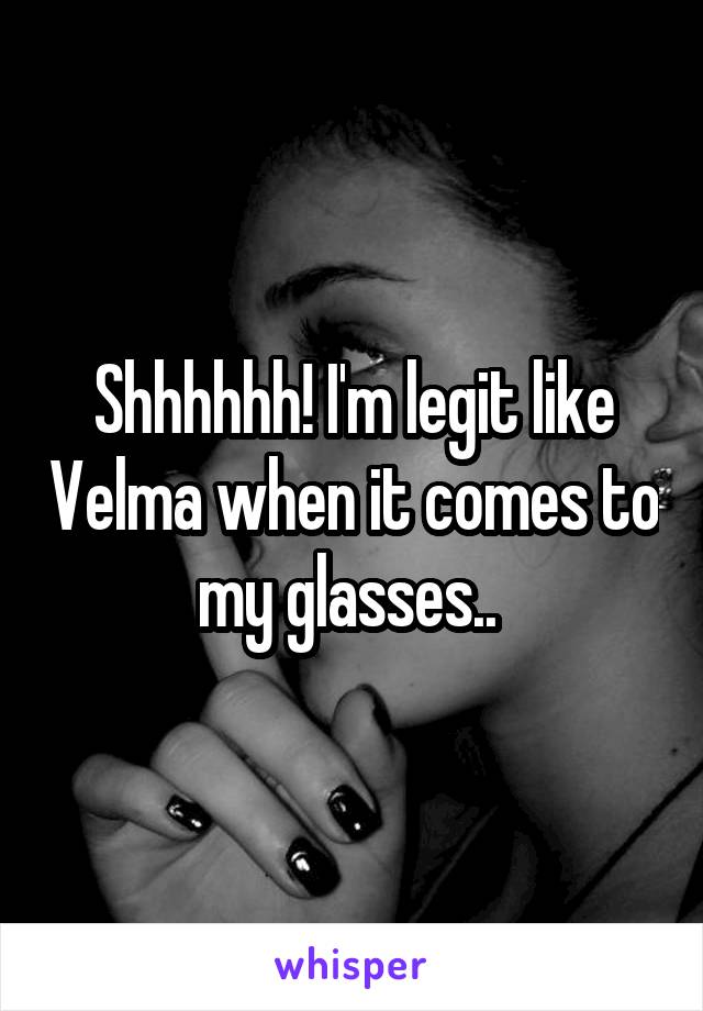 Shhhhhh! I'm legit like Velma when it comes to my glasses.. 