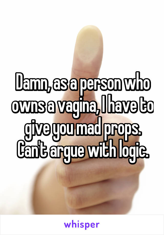 Damn, as a person who owns a vagina, I have to give you mad props. Can't argue with logic.