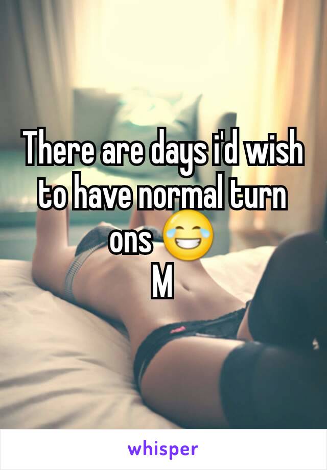 There are days i'd wish to have normal turn ons 😂
M
