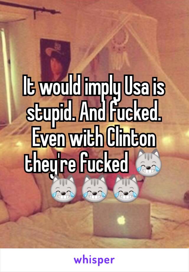 It would imply Usa is stupid. And fucked. Even with Clinton they're fucked 😹😹😹😹
