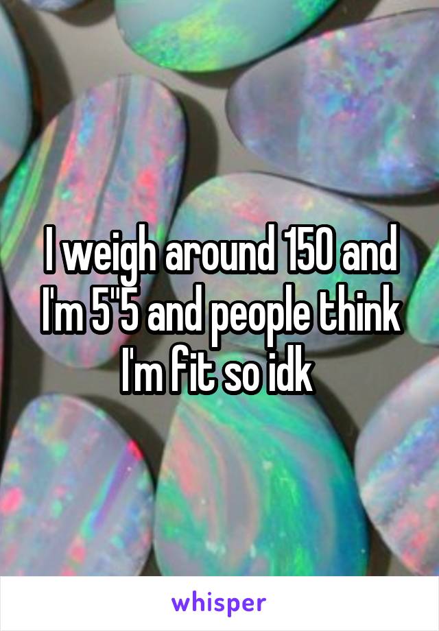 I weigh around 150 and I'm 5"5 and people think I'm fit so idk 