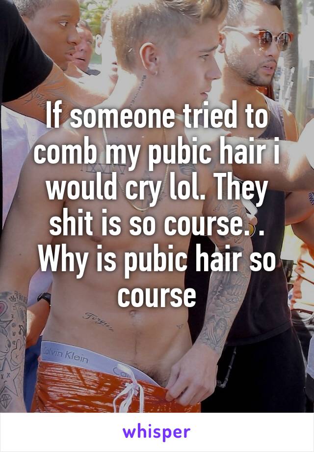 If someone tried to comb my pubic hair i would cry lol. They shit is so course. . Why is pubic hair so course
