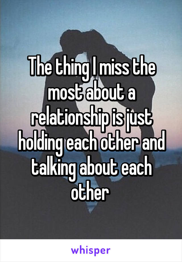 The thing I miss the most about a relationship is just holding each other and talking about each other 