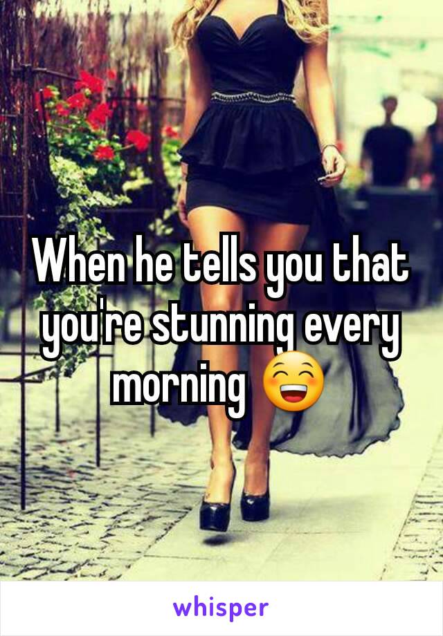 When he tells you that you're stunning every morning 😁