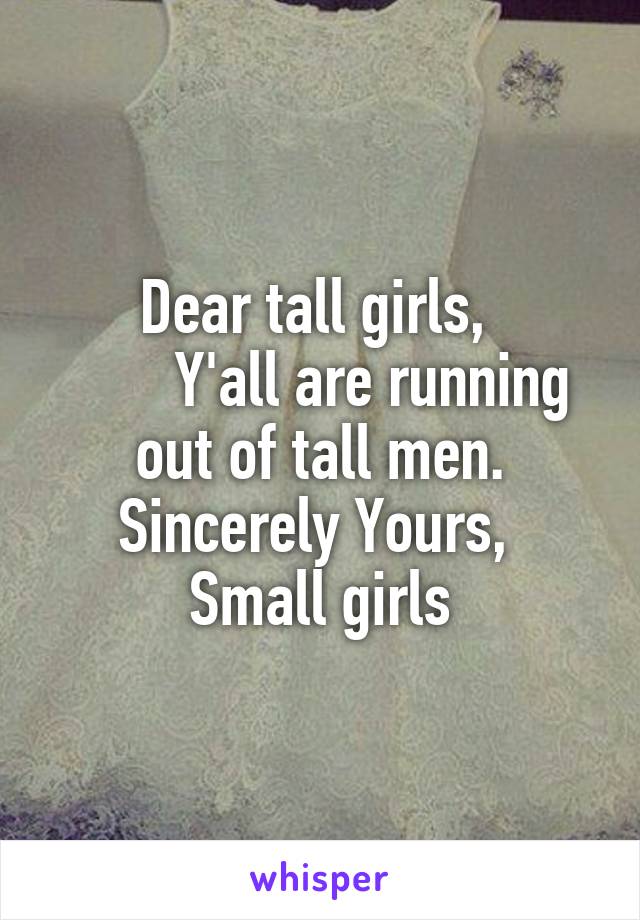 Dear tall girls, 
       Y'all are running out of tall men.
Sincerely Yours, 
Small girls