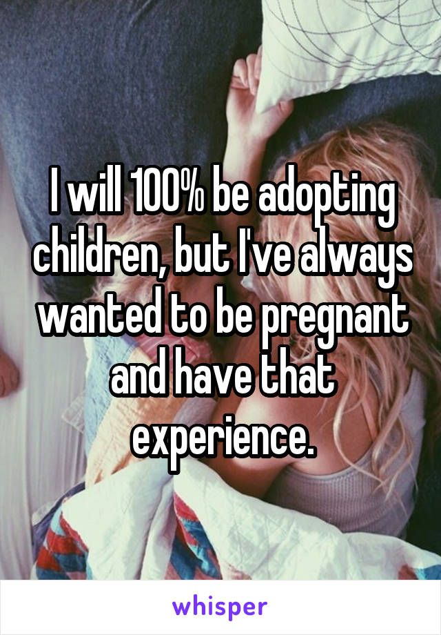 I will 100% be adopting children, but I've always wanted to be pregnant and have that experience.