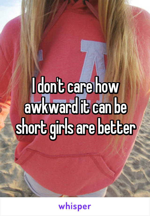 I don't care how awkward it can be short girls are better