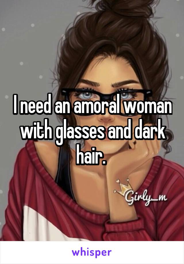 I need an amoral woman with glasses and dark hair. 