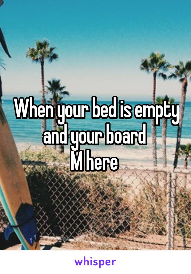 When your bed is empty and your board 
M here 