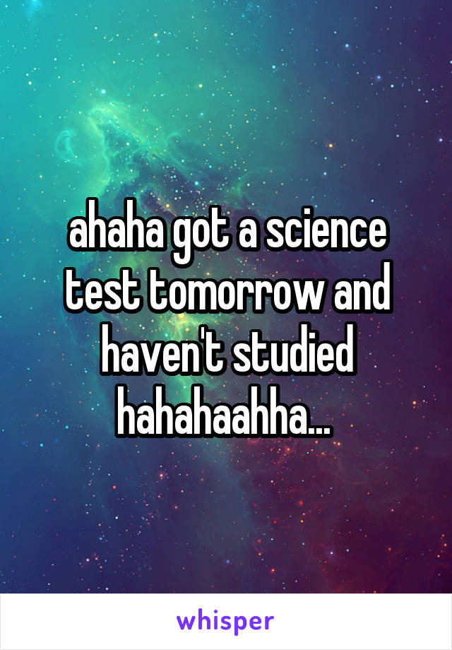 ahaha got a science test tomorrow and haven't studied hahahaahha... 