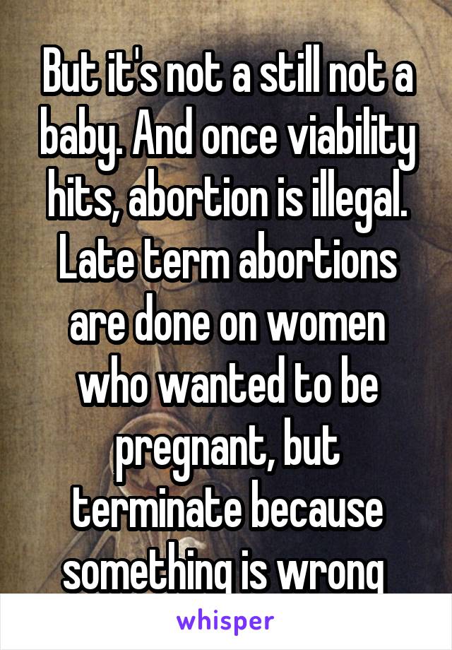 But it's not a still not a baby. And once viability hits, abortion is illegal. Late term abortions are done on women who wanted to be pregnant, but terminate because something is wrong 