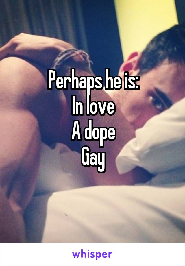 Perhaps he is:
In love
A dope
Gay

