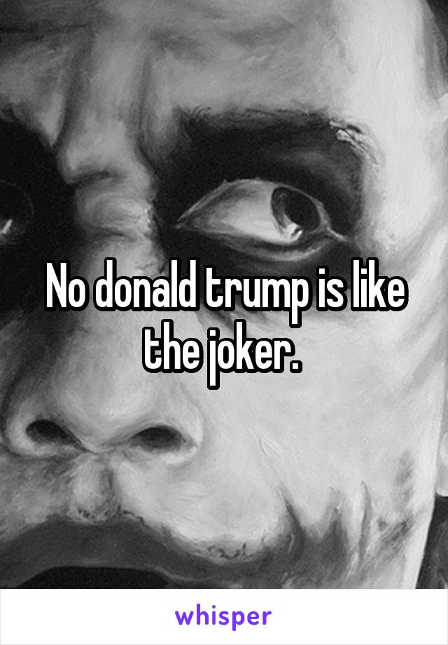 No donald trump is like the joker. 