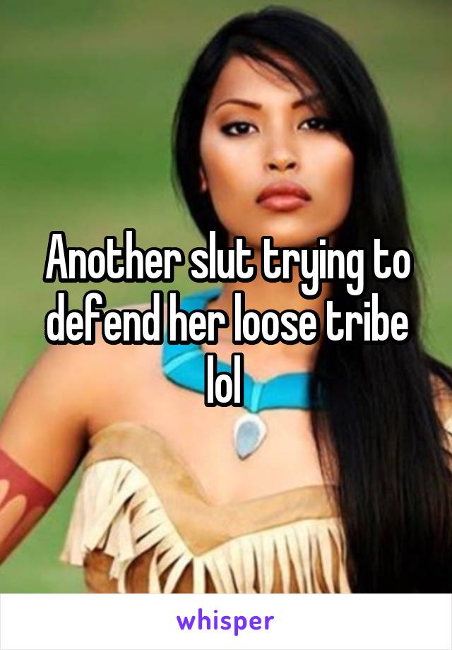 Another slut trying to defend her loose tribe lol 