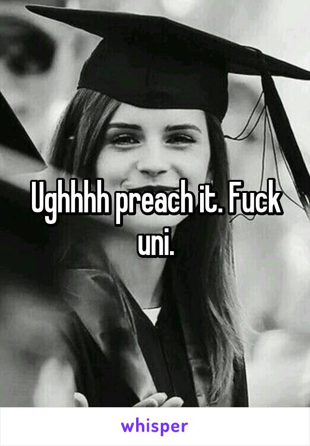 Ughhhh preach it. Fuck uni.