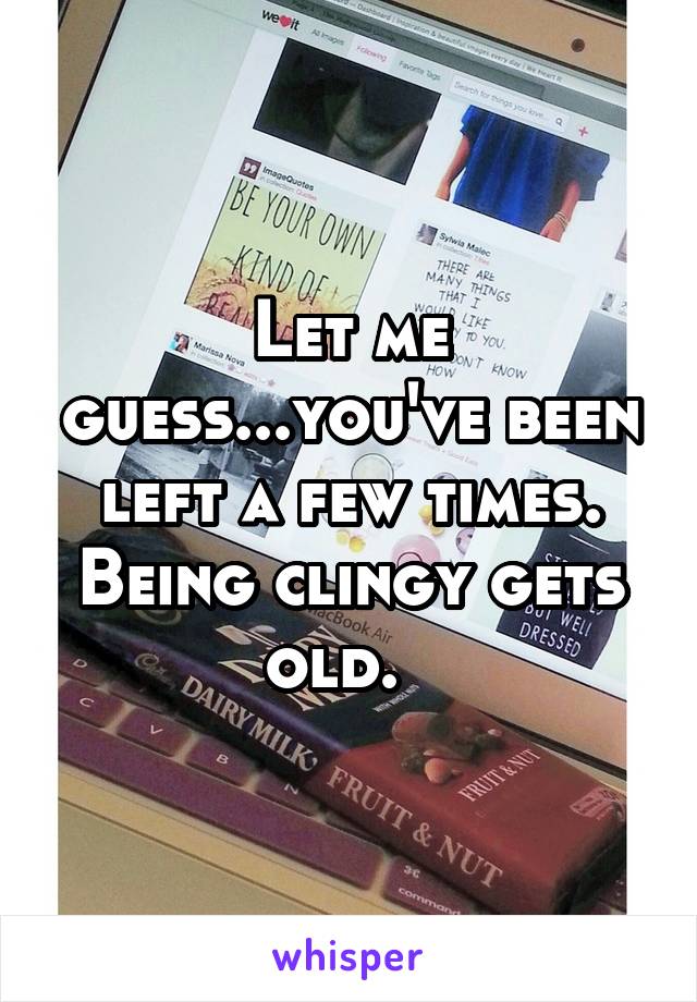 Let me guess...you've been left a few times.
Being clingy gets old.  