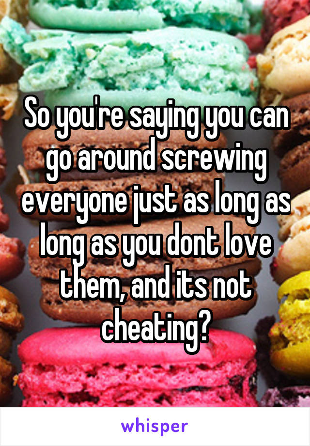 So you're saying you can go around screwing everyone just as long as long as you dont love them, and its not cheating?