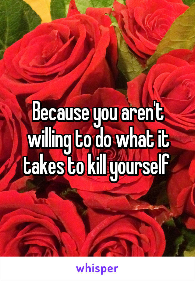 Because you aren't willing to do what it takes to kill yourself 