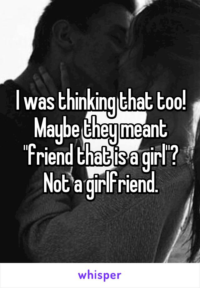 I was thinking that too! Maybe they meant "friend that is a girl"? Not a girlfriend.