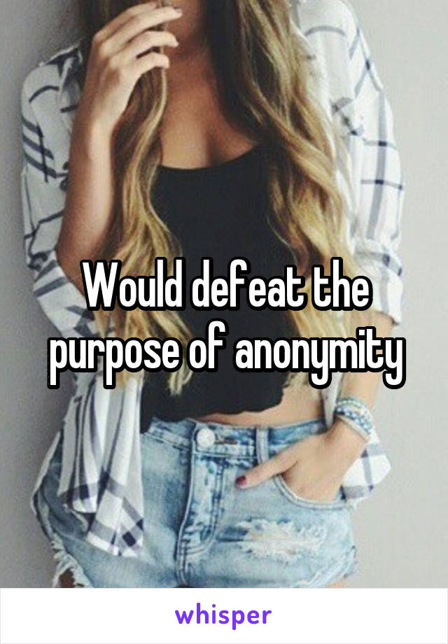 Would defeat the purpose of anonymity