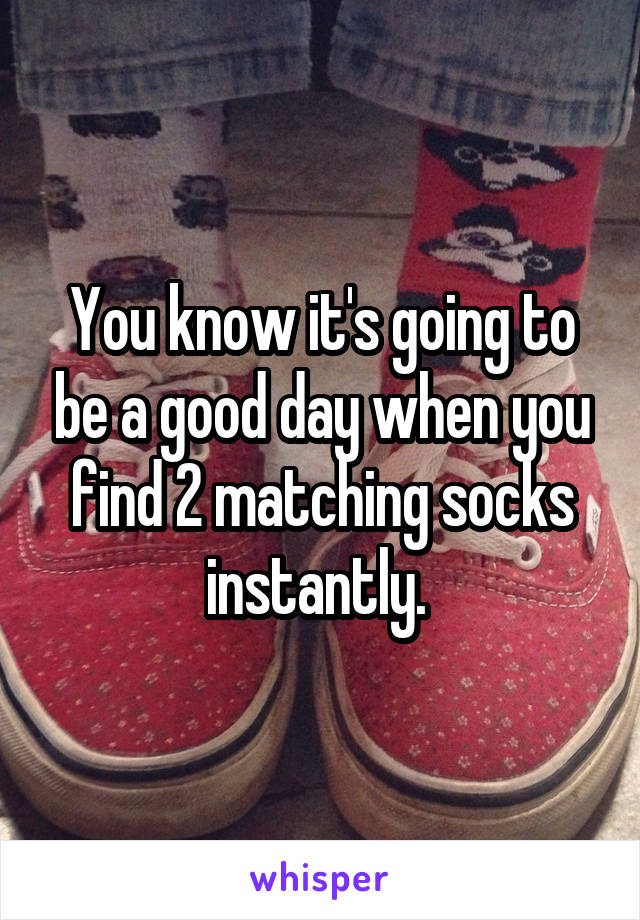 You know it's going to be a good day when you find 2 matching socks instantly. 