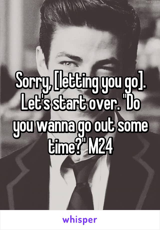 Sorry, [letting you go]. Let's start over. "Do you wanna go out some time?" M24