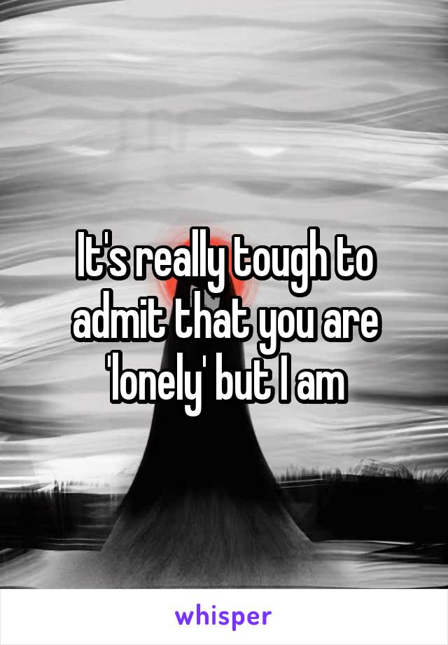 It's really tough to admit that you are 'lonely' but I am